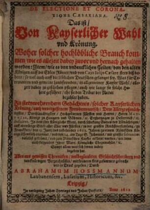 De electione et coronatione Caesariana, Das ist Von Kayserlicher Wahl und Krönung : Woher solcher hochlöbliche Brauch kommen, wie es allezeit dabey zuvor und hernach gehalten worden, Item, wie es von undencklichen Zeiten, von den alten Königen auff die Edlen Römer und von Caio Iulio Caesare stets biß dahero, so wol auch auff die löblichen Deutschen gelanget sey ; Was für Ceremonien und gemeine Landfreuden, in allgemeiner Kayser Wahl, allezeit dabey zu geschehen pflegen