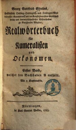 Georg Gottfried Strelins, Hochfürstlich Oetting-Oettingisch- und Oettingen-Wallersteinischer Kammerrath und der Kurpfalzbayrischen Gesellschaft sittlich- und landwirthschaftlicher Wissenschaften zu Burghausen Mitglied, Realwörterbuch für Kameralisten und Oekonomen, Erster Band. ... welcher den Buchstaben A enthält : Mit 2 Kupfertafeln