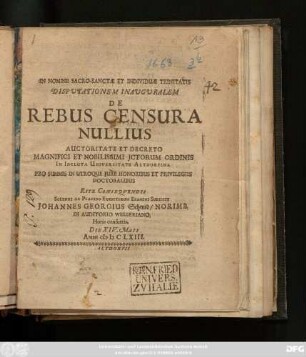 Disputationem Inauguralem De Rebus Censura Nullius Auctoritate Et Decreto Magnifici Et Nobilissimi ICtorum Ordinis In Incluta Universitate Altdorfina Pro Summis In Utroque Iure Honoribus Et Privilegiis Doctoralibus Rite Consequendis Solenni Ac Placido Eruditorum Examini Subiicit Johannes Georgius Schmid/ Norimb. In Auditorio Welseriano ... Die XIV. Maii Anni MDCLXIII.