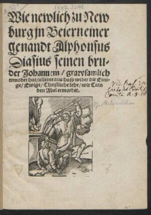 Wie newlich zu New||burg jn Beiern einer || genandt Alphonsus || Diasius seinen bru-||der Johannem/ grawsamlich || ermodet hat/ alleine aus hass wider die Eini=||ge/ Ewige/ Christliche lehr/ wie Cain || den Abel ermordet.||