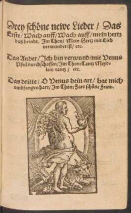 Drey schöne newe Lieder/ Das || Erste/ Wach auff/ Wach auff/ mein hertz || das brindt. Jm Thon/ Mein Hertz mit Lieb || verwundet ist/ etc.|| Das Ander/ Jch bin verwund/ mit Venus || Pfeil durchschossen/ Jm Thon: Tantz Meyd=||lein tantz/ etc.|| Das dritte/ O Venus dein art/ hat mich || vmbfangen hart/ Jm Thon: Zart schöne Fraw.||