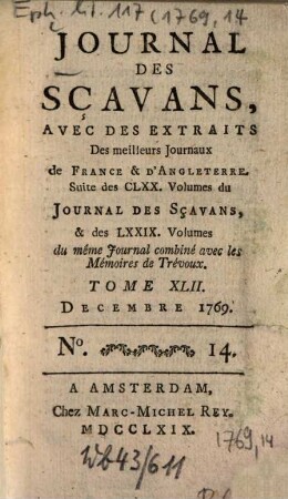 Journal des sçavans, avec des extraits des meilleurs journaux de France & d'Angleterre : suite des CLXX. volumes du journal des sçavans, & des LXXIX. volumes du même journal combiné avec les memoires de trévoux. 1769, 14. Déc. = T. 42