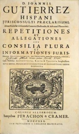 D. Joannis Gutierrez Hispani ... Repetitiones Et Allegationes Sive Consilia Plura Et Informationes Juris