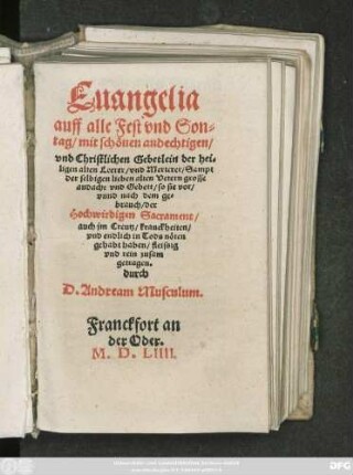 Euangelia || auff alle Fest vnd Son=||tag/ mit schönen andechtigen/|| vnd Christlichen Gebetlein der hei=||ligen alten Leerer/ vnd Merterer/ Sampt || der selbigen ... grosse || andacht vnd Gebett/ so sie vor/|| vnnd nach dem ge=||brauch/ der || Hochwirdigen Sacrament/|| auch jm Creutz/ kranckheiten/|| vnd endlich in Tods nöten || gehabt haben ... || zusam || getragen.|| durch || D. Andream Musculum.||