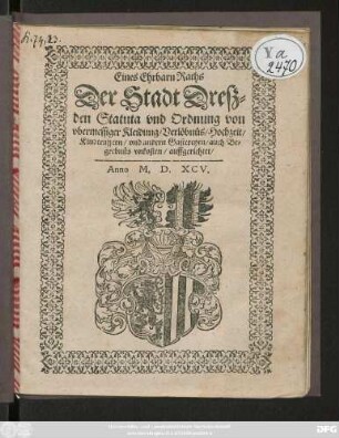 Eines Ehrbarn Raths || Der Stadt Dresz=||den Statuta vnd Ordnung von || vbermessiger Kleidung/ Verlöbnüs/ Hochzeit/|| Kindteufften/ vnd andern Gastereyen/ auch Be=||grebnüs vnkosten/ auffgerichtet/||