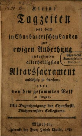 Kleine Tagzeiten vor dem in Churbaierischen Landen zur ewigen Anbethung ausgesetzten allerheiligsten Altarssacrament andächtig zu sprechen, oder von dem gesammten Volk zu singen