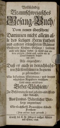 Vollständig Braunschweigisches Gesang-Buch ... Darinnen nicht allein alle des seeligen Herrn Lutheri und anderer erleuchteten Männer Geistreiche Kirchen-Gesänge .... Also eingerichtet/ Daß es auch in benachbahrten Fürstenthümern bequem zu gebrauchen/ Mit bekandten Melodeyen/ und dreyen nützlichen Registern versehen