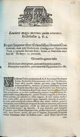 Laudavi magis mortuos quàm viventes. Ecclesiastæ 4. v. 2. Et quis loquatur aliter Colendissimi Domini Confœderati, cùm ipse Medicorum Antesignanus Hippocrates Tom. 2. operum suorum dicat: homo ex Nativitate morbus est. Et Satyr: 10. Juvenalis. Circumsilit agmine facto Morborum omne genus, quorum si nomina quæras, Promptius expediam, quot amaverit Hippia mœchos. &c. Veridicum Testem producimus R.R.P. Antonium Oberhamer Bojum Riedensem Concanonicum nostrum Charissimum, Anno 1675. mundo natum ...