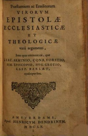 Praestantium ac eruditorum virorum epistolae ecclesiasticae et theologicae varii argumenti : inter quas eminent eae, quae a Iac. Arminio, Conr. Vorstio, Sim. Episcopio, Hug. Grotio, Casp. Barlaeo conscriptae sunt