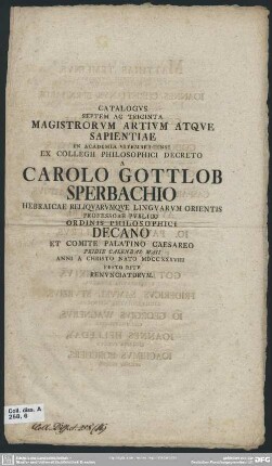 Catalogus Septem Ac Triginta Magistrorum Artium Atque Sapientiae In Academia Vitembergensi Ex Collegii Philosophici Decreto A Carolo Gottlob Sperbachio Hebraicae Reliquarumque Linguarum Orientis Professore Publico Ordinis Philosophici Decano Et Comite Palatino Caesareo Pridie Calendas Maii Anni A Christo Nato MDCCXXXVIII Festo Ritu Renunciatorum