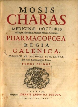 Mosis Charas Medicinae Doctoris & Regiae Majestatis Anglicae Medici-Chymici, Opera : Tribus Tomis distincta: I. Pharmacopoea Regia Galenica. II. Pharmacopoea Regia Chymica. III. Tractatus de Theriaca & Tractatus de Vipera. 1, Pharmacopoea Regia Galenica