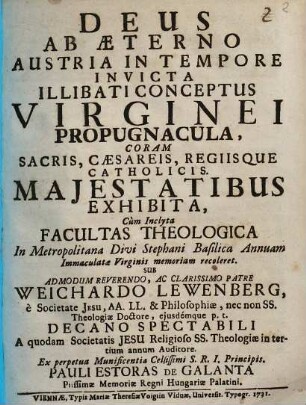 Deus ab aeterno Austria in tempore invicta illibati conceptus virginei propugnacula : coram sacris, caesareis, regiisque catholicis. maiestatibus exhibita, [...] sub admodum reverendo, ac clarissimo patre Weichardo Lewenberg, e Societate Jesu [...]. Ex perpetua munificentia celsissimi S.R.I. principis Pauli Estoras de Galanta piissimae memoriae regni Hungariae Palatini