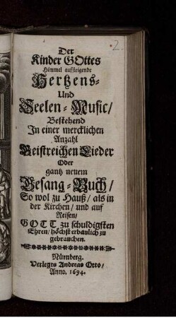 Der Kinder Gottes Himmel aufsteigende Hertzens- und Seelen-Music : Bestehend In einer mercklichen Anzahl Geistreichen Lieder Oder gantz neuem Gesang-Buch/ So wol zu Hauß/ als in der Kirchen/ und auf Reisen/ Gott zu schuldigsten Ehren/ höchst erbaulich zu gebrauchen