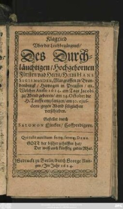 KlagLied Uber der Leichbegängnuß/ Des Durchläuchtigen ... Herrn Hans Sigismunden, Margraffen zu Brandenburgk/ Hertzogen in Preussen/ etc. Welcher Anno 1624. am Tage Jacobi zu Abend geboren/ am 24. Octobr: die H. Tauffe empfangen/ am 30. ... verschieden
