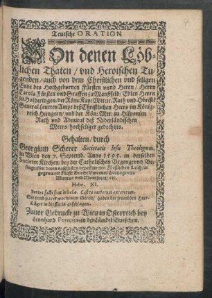 Teutsche ORATION || VOn denen L[oe]b=||lichen Thaten/ vnd Heroischen Tu=||genden/ auch von dem ... || Ende des ... F[ue]rsten vnnd Herrn ... || Carols F[ue]rsten vnd Graffen zu Manßfeld ... hochseliger gedechnis.|| Gehalten/ durch || Georgium Scherer Societatis Iesu Theologum,|| zu Wien den 7. Septemb. Anno 1595. in derselben || Societet Kirchen/ bey der Catholischen Begeng: vnd Be=||singnissen deren daselbsten depositierten F[ue]rstlichen Leich/ in || gegenwert F[ue]rst: Durch: Vincenti/ Hertzogen zu || Mantua vnd Montforat/ etc.|| ... ||