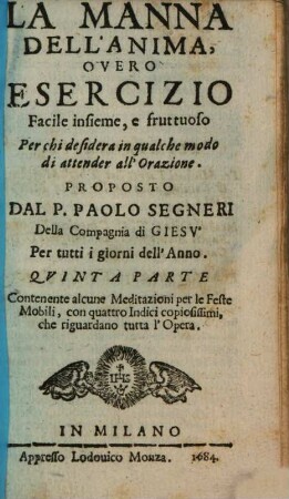 La Manna Dell'Anima : Overo Esercizio Facile insieme, e fruttuoso Per chi desidera in qualche modo di attendere all'Orazione, 5. Contenente alcune Meditazioni per le Feste Mobili, con quattro Indici copiosissimi, che riguardano tutta l'Opera