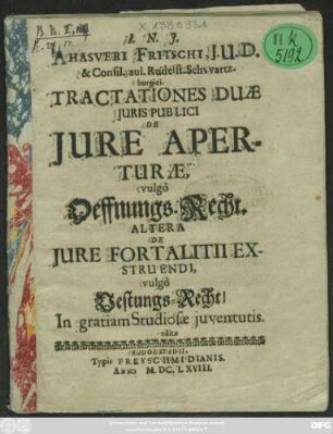 Ahasveri Fritschi, I.U.D. & Consil. aul. Rudelst. Schwartzburgici. Tractationes Duae Iuris Publici De Iure Aperturae, vulgo Oeffnungs-Recht. Altera De Iure Fortalitii Exstruendi, vulgo Vestungs-Recht : In gratiam Studiosae iuventutis. editae