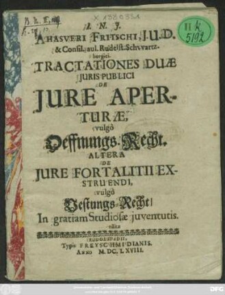 Ahasveri Fritschi, I.U.D. & Consil. aul. Rudelst. Schwartzburgici. Tractationes Duae Iuris Publici De Iure Aperturae, vulgo Oeffnungs-Recht. Altera De Iure Fortalitii Exstruendi, vulgo Vestungs-Recht : In gratiam Studiosae iuventutis. editae
