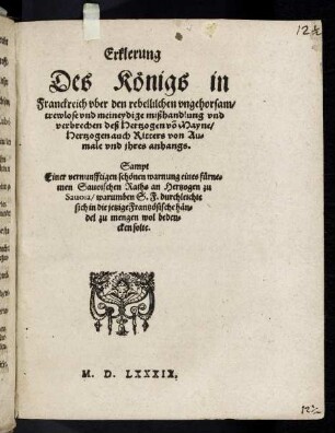 Erklerung Des Königs in Franckreich vber den rebellischen vngehorsam, trewlose vnd meineydige mißhandlung vnd verbrechen deß Hertzogen vo[n] Mayne, Hertzogen auch Ritters von Aumale vnd jhres anhangs : Sampt Einer vernunfftigen schönen warnung eines fürnemen Sauoischen Raths an Hertzogen zu Sauoia, warumben S. F. durchleichte sich in die jetzige Frantzösische händel zu mengen wol bedencken solte