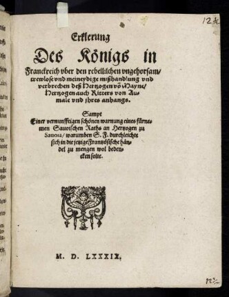 Erklerung Des Königs in Franckreich vber den rebellischen vngehorsam, trewlose vnd meineydige mißhandlung vnd verbrechen deß Hertzogen vo[n] Mayne, Hertzogen auch Ritters von Aumale vnd jhres anhangs : Sampt Einer vernunfftigen schönen warnung eines fürnemen Sauoischen Raths an Hertzogen zu Sauoia, warumben S. F. durchleichte sich in die jetzige Frantzösische händel zu mengen wol bedencken solte