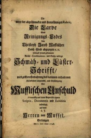 Die unter der abgeschmacken und stumpfsinnigen Rubric, Die Larve Eines Reinigungs-Eydes dem Christoph Jacob Mufflischen Hauß-Fluch abgezogen ... heraus gekommene ... Schmäh- und Läster-Schrifft : wird zu Veroffenbahrung des darinnen enthaltenen schändlichen Ungrunds, und Bestättigung Der Mufflischen Unschuld Actenmässig ... widerlegt ... Anno 1748
