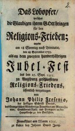 Das Lobopfer, welches die Glaubigen ihrem Gott bringen für den ReligionsFrieden wurde ... 1755 ... an dem zweyten hundertjährigen Jubelfest des ... 1555 zu Augspurg geschlossenen Religions-Frieden ... vorgetragen ...