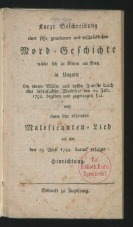 Kurze Beschreibung einer sehr grausamen und erschröcklichen Mord-Geschichte welche sich zu Kenten am Berg in Ungarn bey einem Müller und dessen Familie durch eine siebenfachen Mordthat den 19 Febr. 1793. begeben und zugetragen hat : nebst einem sehr rührenden Malefikanten-Lied auf ihre den 19 April 1793. darauf erfolgte Hinrichtung