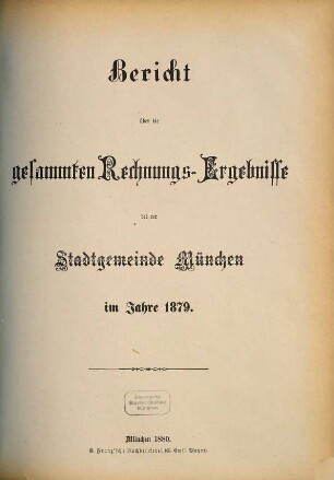 Bericht über die gesammten Rechnungs-Ergebnisse der kgl. Haupt- und Residenzstadt München im Jahre .... 1879 (1880)