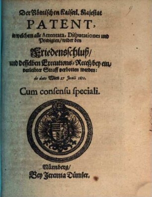 Der Römischen Kaiserl. Majestat Patent, in welchem alle Attentata, Disputationes und Predigten wider den Friedensschluß und dessen Executions-Receß bey einverleibter Straff verbotten werden : de dato Wien 27. Junii 1650