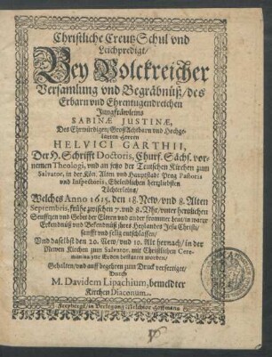 Christliche CreutzSchul und Leichpredigt : Bey Volckreicher Versamlung und Begräbnüß/ des ... Jungfräwleins Sabinae Justinae, Des ... Helvici Garthii, Der H. Schrifft Doctoris ... und ... in ... Prag Pastoris und Inspectoris ... Töchterleins/ Welches Anno 1615. den 18. New/ und 8. Alten Septembris ... entschlaffen/ Und daselbst den 20. New/ und 10. Alt hernach ... bestattet worden