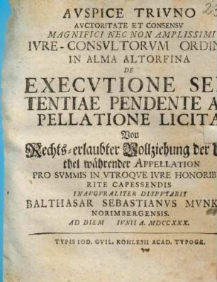 Avspice Trivno Avctoritate Et Consensv Magnifici Nec Non Amplissimi Ivre-Consvltorvm Ordinis In Alma Altorfina De Execvtione Sententiae Pendente Appellatione Licita : Von Rechts-erlaubter Vollziehung der Urthel währender Appellation
