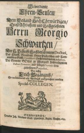 Wolverdiente Ehren-Seulen/ Welche Dem Weiland HochEhrwürdigen/ GroszAchtbahren und Hochgelahrten Herrn Georgio Schwartzen/ Der H. Schrifft Hochberühmtem Doctori, Des Churfl. Brandenb. HinterPom[m]erschen und Camminschen Geistl. Consistorii ... Assessori ... Bey dessen Leich-Begängniß ... auffgerichtet worden Von seinen beyden Special-Collegen