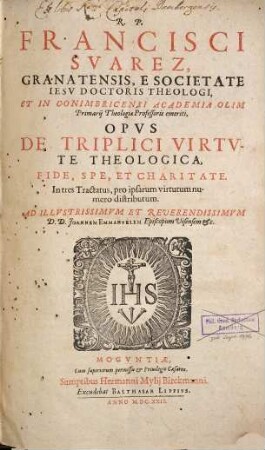 R. P. Francisci Suarez Granatensis ... Opus De Triplici Virtute Theologica, Fide, Spe, Et Charitate : In tres Tractatus, pro ipsarum virtutum numero distributum ...