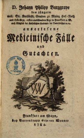 D. Johann Philipp Burggrave des jüngern weil. Sr. Kurfürstl. Gnaden zu Mainz Hof-Rath und Leib-Arzt, ersten ausübenden Arzt in Frankfurt a.M. auch Mitglied der Kaiserlichen Academie der Naturforscher etc. etc. auserlesene Medicinische Fälle und Gutachten