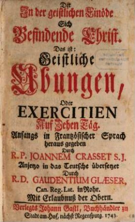 Der In der geistlichen Einöde Sich Befindende Christ : Das ist: Geistliche Ubungen, Oder Exercitien Auf Zehen Täg
