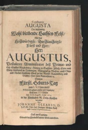 Constantia Augusta Der beständig Wohl bleibende Sachsen-Felß : Als der ... Herr Augustus, Postulirter Administrator deß Primat- und Ertz-Stiffts Magdeburg/ Hertzog zu Sachsen ... Seinen Fürstl. Geburts-Tag zum LXIIsten mahl frölich und gesund erlebet und begangen/ Auß dem XVI. Psalm den XIII. Augusti, Anno 1675. in der Fürstl. M. Dom-Kirchen betrachtet