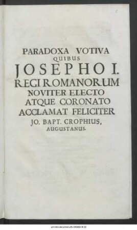 Paradoxa Votiva Quibus Josepho I. Regi Romanorum Noviter Electo Atque Coronato Acclamat Feliciter Jo. Bapt. Crophius, Augustanus
