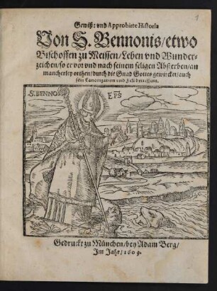 Gewiß: und Approbirte Historia Von S. Bennonis/ etwo Bischoffen zu Meissen/ Leben und Wunderzeichen/ so er vor und nach seinem seligen Absterben/ an mancherlay orthen/ durch die Gnad Gottes gewircket/ auch sein Canonization und Fest betreffent