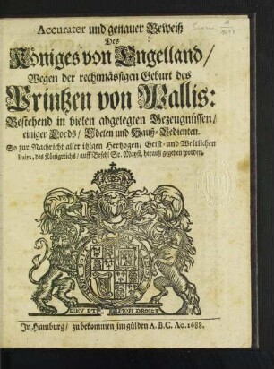 Accurater und genauer Beweiß Des Königes von Engelland/ Wegen der rechtmässigen Geburt des Printzen von Wallis : Bestehend in vielen abgelegten Bezeugnüssen/ einiger Lords/ Edelen und Hauß-Bedienten. So zur Nachricht aller itzigen Hertzogen/ Geist- und Weltlichen Pairs, des Königreichs/ auff Befehl Sr. Mayst. herauß gegeben worden