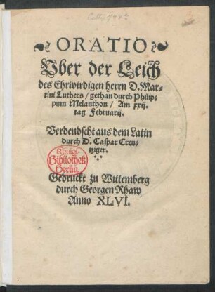 ORATIO || Vber der Leich || des Ehrwirdigen herrn D. Mar=||tini Luthers/ gethan durch Philip=||pum Melanthon/ Am xxij.|| tag Februarij.|| Verdeudscht aus dem Latin || durch D. Caspar Creu=||tziger.||