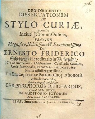 Dissertationem De Stylo Curiae, permissu Incluti ICtorum Ordinis, Praeside ... Dn. Ernesto Friderico Schrötern ... Publicae disquisitioni subiicit Christophorus Reichardus Cizens. Misn. Autor. In Auditorio ICtorum Ad d. 27. Mart. Anno M.DC.LXXII.