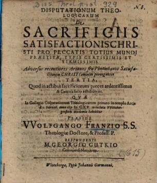 Disputationum Theologicarum De Sacrificiis Satisfactionis Christi Pro Peccatis Totius Mundi Praestitae, Typis Certissimis Et Firmissimis Adversus recentiores Arianos seu Photinianos Satisfactionem Christi omnem pernegantes Tertia : Quod in actibus sacrificiorum preces ardentissimas & Cantica facta adhibuerint