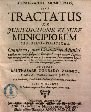 Ichnographia Municipalis, Sive Tractatus De Jurisdictione Et Jure Municipiorum Juridico-Politicus : Omnia ea, quae Civitatibus Municipalibus mediate subjectis: sive quod vulgo dicunt, Superiorem recognoscentibus, de jure scripto competunt, vel competere possunt ...
