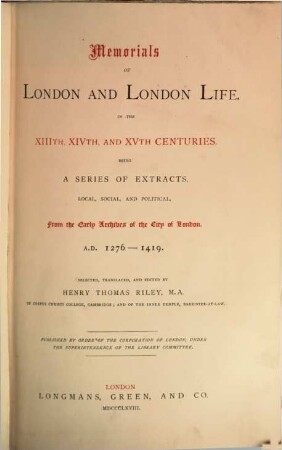 Memorials of London and London Life in the XIIIth, XIVth, and IVth Centuries : Being a Series of Extracts, Local, Social, and Political, from the Early Archives of the City of London, A. D. 1276 - 1419. Selected, translated, and edited by Henry Thom. Riley