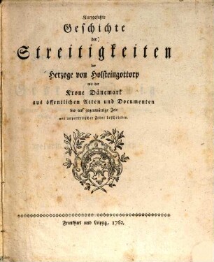 Kurzgefaßte Geschichte der Streitigkeiten der Herzoge von Holsteingottorp mit der Krone Dänemark aus öffentlichen Acten und Documenten bis auf gegenwärtige Zeit : mit unparteiischer Feder beschrieben