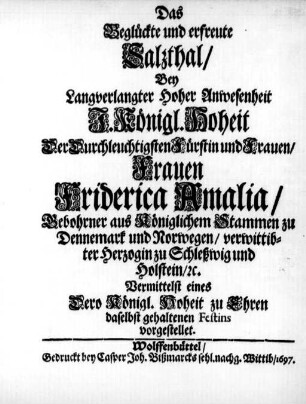 Das Beglückte und erfreute Salzthal : Bey Langverlangter Hoher Anwesenheit ... Frauen Friderica Amalia/ Gebohrner aus Königlichem Stammen zu Dennemarck und Norwegen ... ; Vermittelst eines ... daselbst gehaltenen Festins vorgestellet