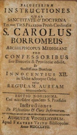 Saluberrimae instructiones Quas Sanctitate et Doctrina ... S. Carolus Borromeus Archiepiscopus Mediolani Pro Confessoribus Sua Dioecesis & Provinciae edidit, Et Sanctissimus Dominus Innocentius XII. in Urbe adeoque Orbe velut Regulam Auream commendavit