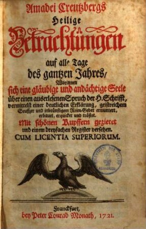 Amadei Creutzbergs Heilige Betrachtungen Auf alle Tage des gantzen Jahrs : Darinnen sich eine glaubige und andächtige Seele über einen auserlesenen Spruch der H. Schrifft vermittelst einer deutlichen Erklärung, geistreichem Seuffzer und inbrünstigem Reim-Gebetlein ermuntert, erbauet, erquicket und tröstet, 1