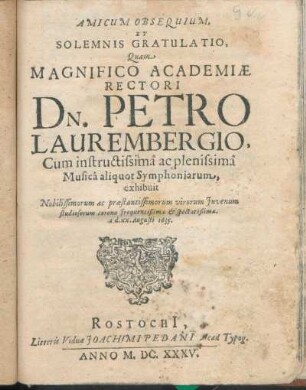 Amicum Obsequium, Et Solemnis Gratulatio, Quam Magnifico Academiæ Rectori D. Petro Laurembergio, Cum instructissimâ ac plenissimâ Musicâ aliquot Symphoniarum, exhibuit ... a.d. xx. Augusti 1635
