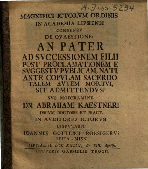 Magnifici Ictorvm Ordinis In Academia Lipsiensi Consensv De Qvaestione: An Pater Ad Svccessionem Filii Post Proclamationem E Svggestv Pvblicam, Nati, Ante Copvlam Sacerdotalem Avtem Mortvi, Sit Admittendvs?